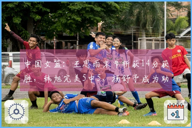 中国女篮：王思雨末节斩获14分获胜，韩旭完美5中5，杨舒予成为助攻之王