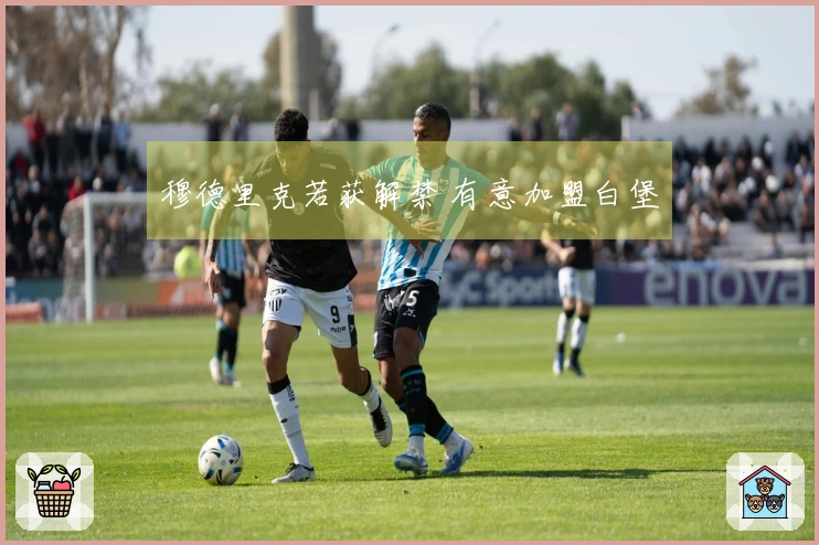 穆德里克若获解禁 有意加盟白堡