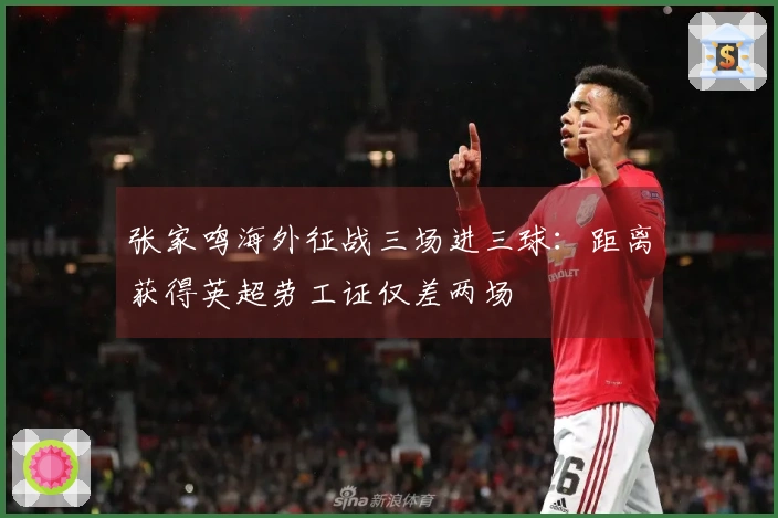 张家鸣海外征战三场进三球：距离获得英超劳工证仅差两场