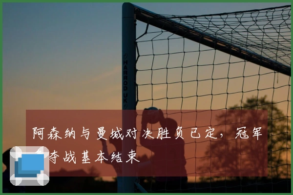 阿森纳与曼城对决胜负已定，冠军争夺战基本结束