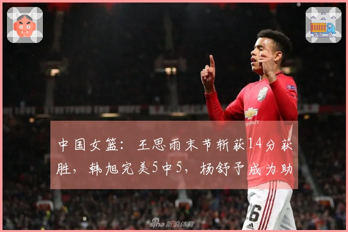 中国女篮:王思雨末节斩获14分获胜,韩旭完美5中5,杨舒予成为助攻之王