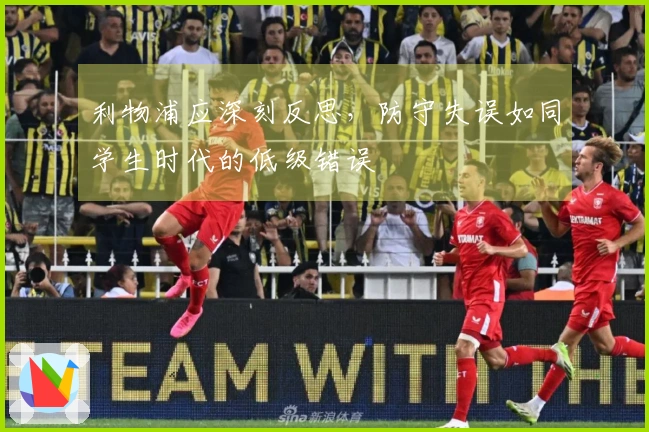 利物浦应深刻反思，防守失误如同学生时代的低级错误