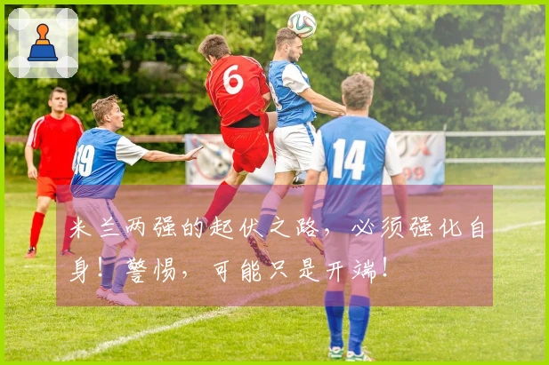 米兰两强的起伏之路，必须强化自身！警惕，可能只是开端！