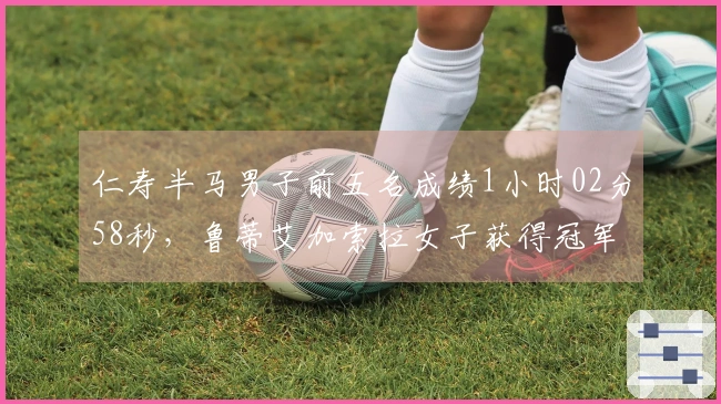 仁寿半马男子前五名成绩1小时02分58秒，鲁蒂艾加索拉女子获得冠军