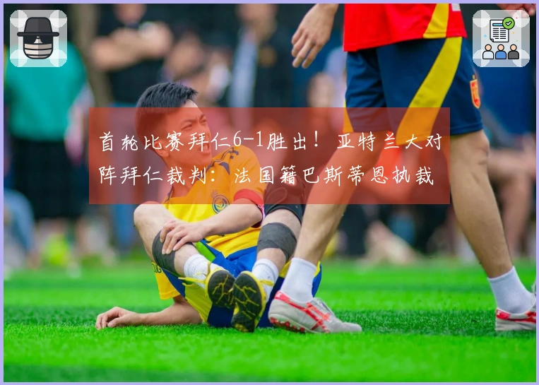 首轮比赛拜仁6-1胜出！亚特兰大对阵拜仁裁判：法国籍巴斯蒂恩执裁