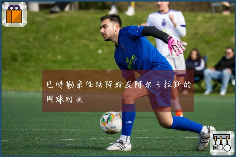 巴特勒亲临助阵好友阿尔卡拉斯的网球对决