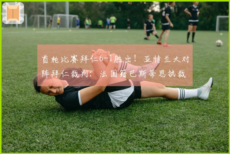 首轮比赛拜仁6-1胜出！亚特兰大对阵拜仁裁判：法国籍巴斯蒂恩执裁